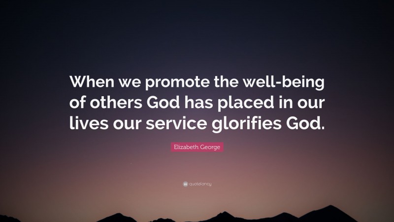 Elizabeth George Quote: “When we promote the well-being of others God has placed in our lives our service glorifies God.”