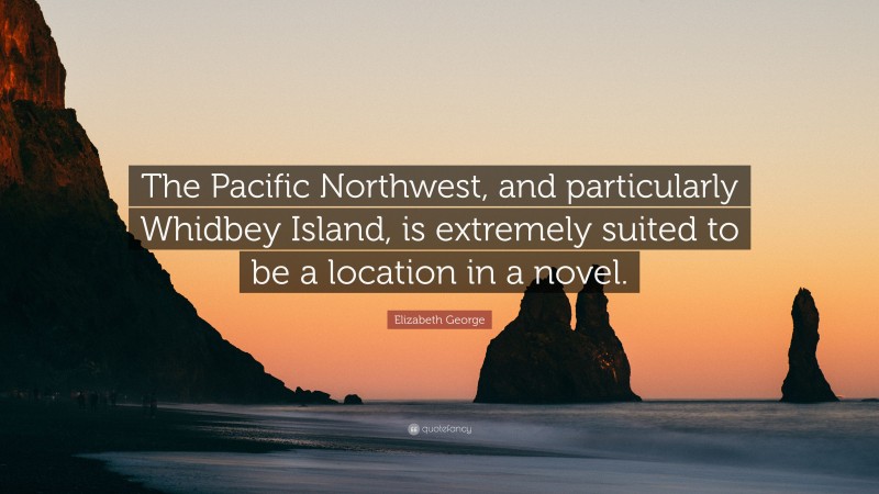 Elizabeth George Quote: “The Pacific Northwest, and particularly Whidbey Island, is extremely suited to be a location in a novel.”