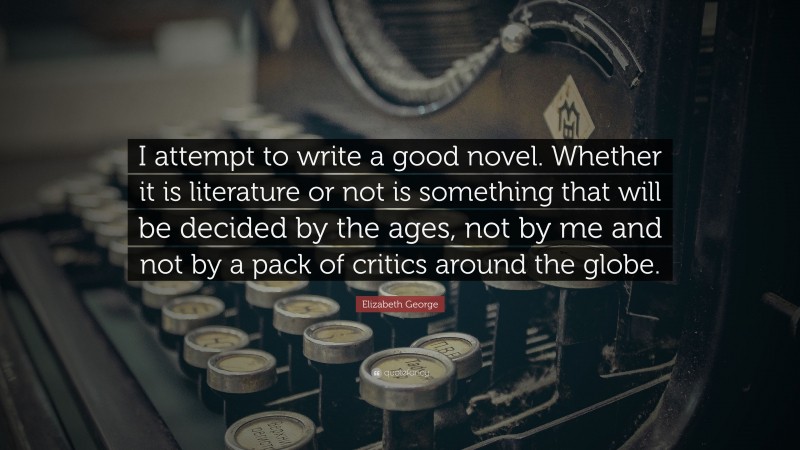 Elizabeth George Quote: “I attempt to write a good novel. Whether it is literature or not is something that will be decided by the ages, not by me and not by a pack of critics around the globe.”