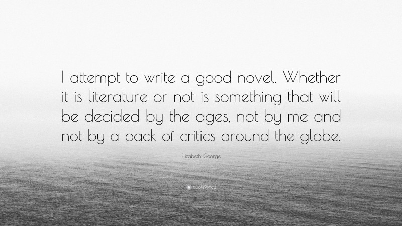 Elizabeth George Quote: “I attempt to write a good novel. Whether it is literature or not is something that will be decided by the ages, not by me and not by a pack of critics around the globe.”