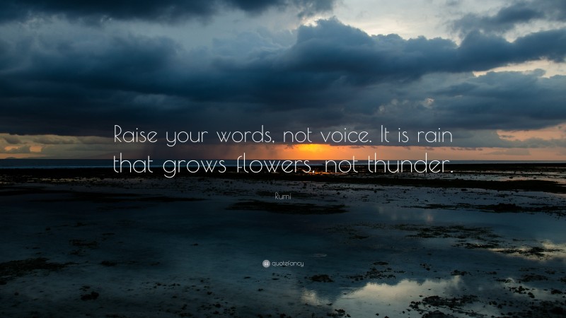 Rumi Quote: “Raise your words, not voice. It is rain that grows flowers ...