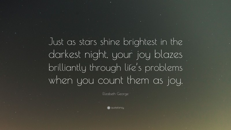 Elizabeth George Quote: “Just as stars shine brightest in the darkest night, your joy blazes brilliantly through life’s problems when you count them as joy.”