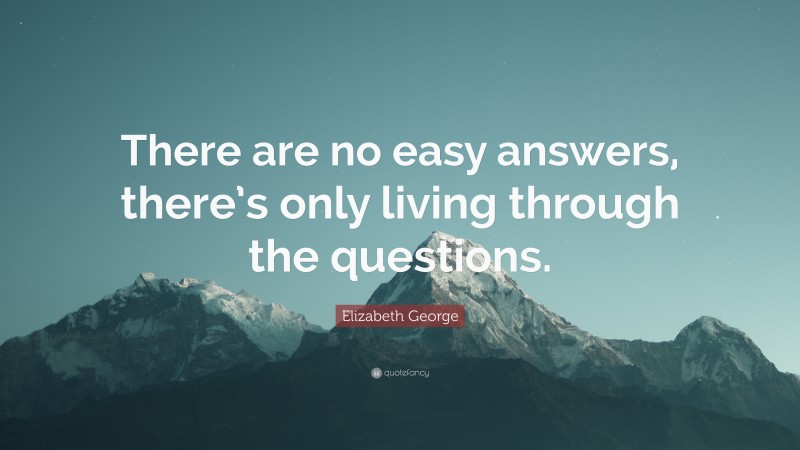 Elizabeth George Quote: “There are no easy answers, there’s only living through the questions.”
