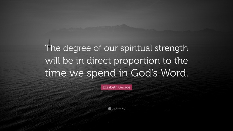 Elizabeth George Quote: “The degree of our spiritual strength will be in direct proportion to the time we spend in God’s Word.”