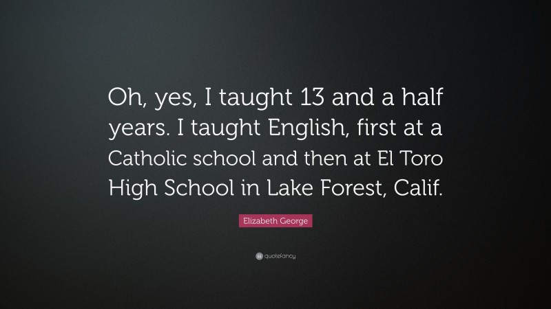 Elizabeth George Quote: “Oh, yes, I taught 13 and a half years. I taught English, first at a Catholic school and then at El Toro High School in Lake Forest, Calif.”