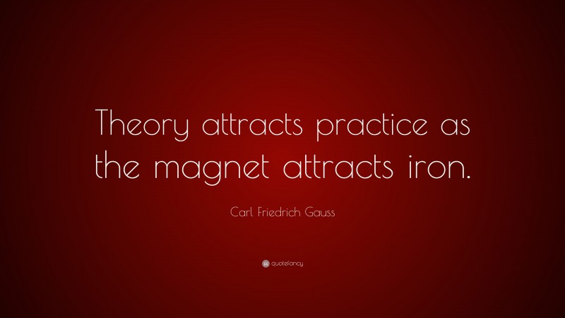 Carl Friedrich Gauss Quote: “Theory attracts practice as the magnet attracts iron.”