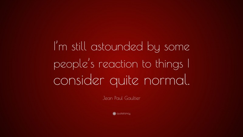 Jean Paul Gaultier Quote: “I’m still astounded by some people’s reaction to things I consider quite normal.”