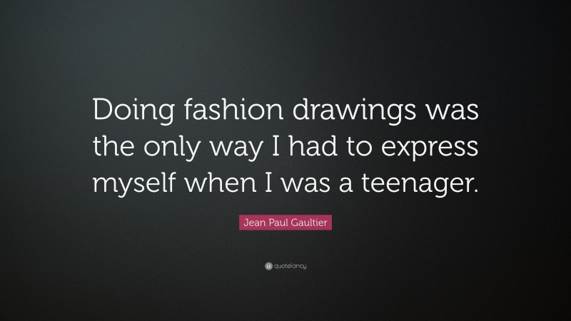 Jean Paul Gaultier Quote: “Doing fashion drawings was the only way I had to express myself when I was a teenager.”