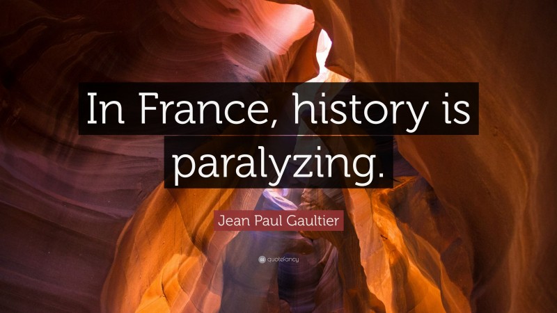 Jean Paul Gaultier Quote: “In France, history is paralyzing.”