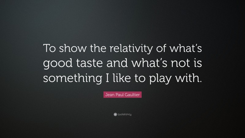 Jean Paul Gaultier Quote: “To show the relativity of what’s good taste and what’s not is something I like to play with.”