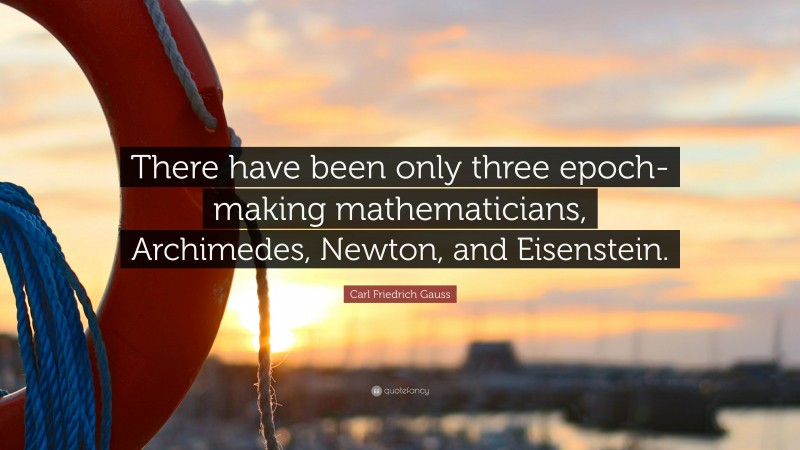 Carl Friedrich Gauss Quote: “There have been only three epoch-making mathematicians, Archimedes, Newton, and Eisenstein.”