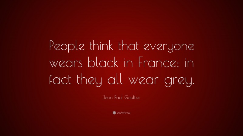 Jean Paul Gaultier Quote: “People think that everyone wears black in France; in fact they all wear grey.”