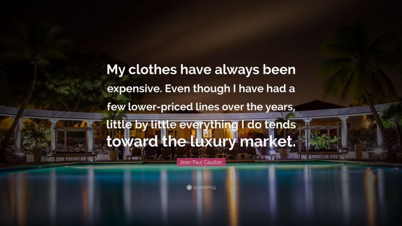 Jean Paul Gaultier Quote: “My clothes have always been expensive. Even though I have had a few lower-priced lines over the years, little by little everything I do tends toward the luxury market.”