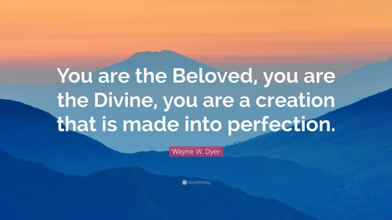 Wayne W. Dyer Quote: “You are the Beloved, you are the Divine, you are a creation that is made into perfection.”