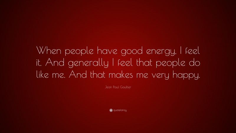 Jean Paul Gaultier Quote: “When people have good energy, I feel it. And generally I feel that people do like me. And that makes me very happy.”