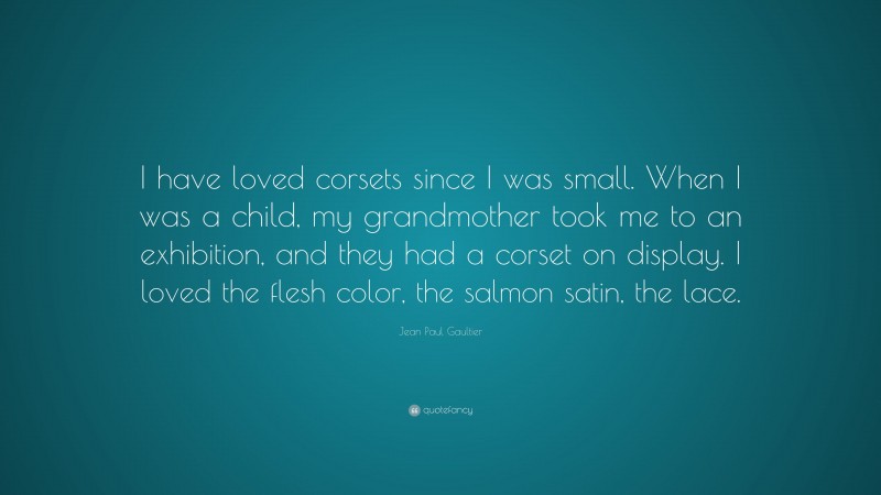 Jean Paul Gaultier Quote: “I have loved corsets since I was small. When I was a child, my grandmother took me to an exhibition, and they had a corset on display. I loved the flesh color, the salmon satin, the lace.”