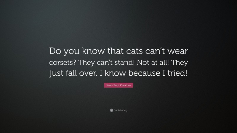 Jean Paul Gaultier Quote: “Do you know that cats can’t wear corsets? They can’t stand! Not at all! They just fall over. I know because I tried!”