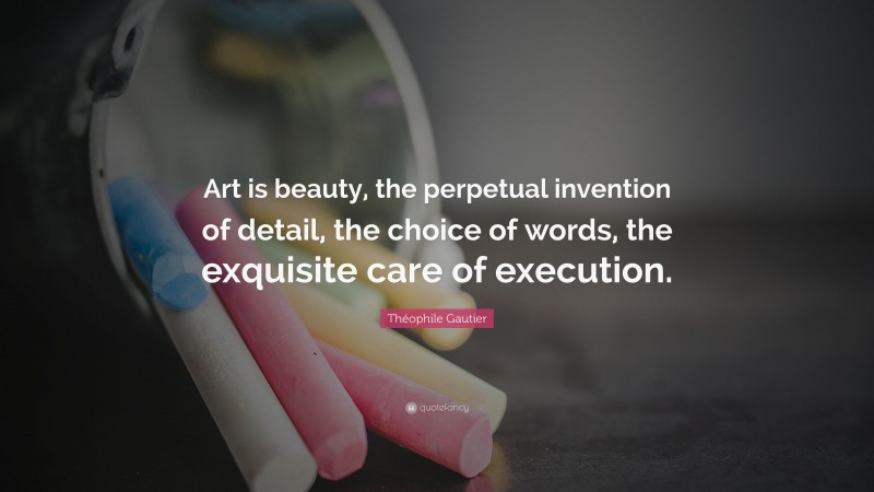 Théophile Gautier Quote: “Art is beauty, the perpetual invention of detail, the choice of words, the exquisite care of execution.”