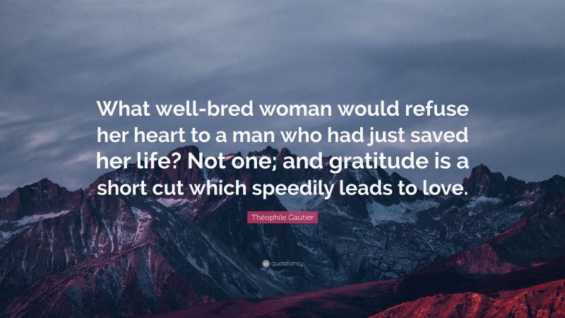 Théophile Gautier Quote: “What well-bred woman would refuse her heart to a man who had just saved her life? Not one; and gratitude is a short cut which speedily leads to love.”