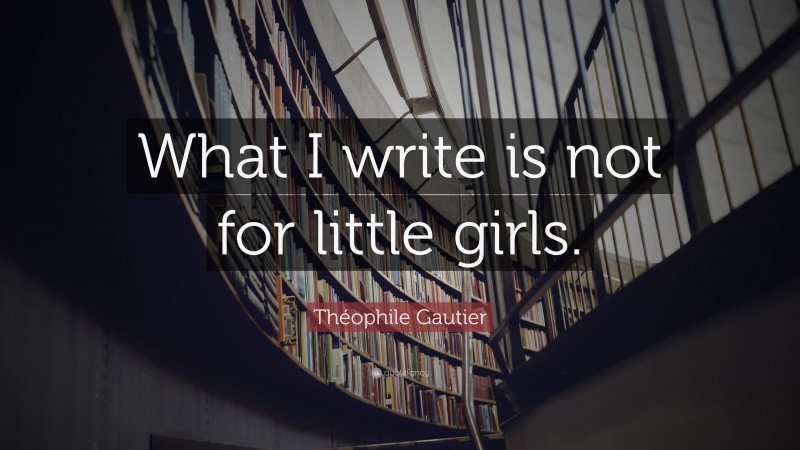 Théophile Gautier Quote: “What I write is not for little girls.”