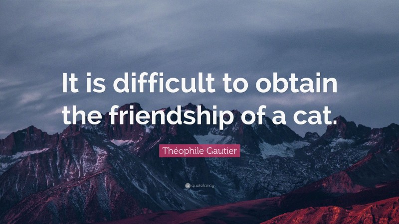Théophile Gautier Quote: “It is difficult to obtain the friendship of a cat.”