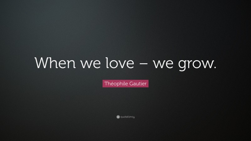 Théophile Gautier Quote: “When we love – we grow.”