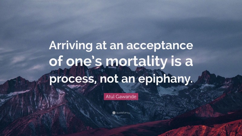 Atul Gawande Quote: “Arriving at an acceptance of one’s mortality is a process, not an epiphany.”