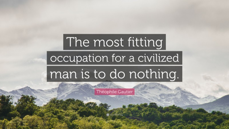Théophile Gautier Quote: “The most fitting occupation for a civilized man is to do nothing.”