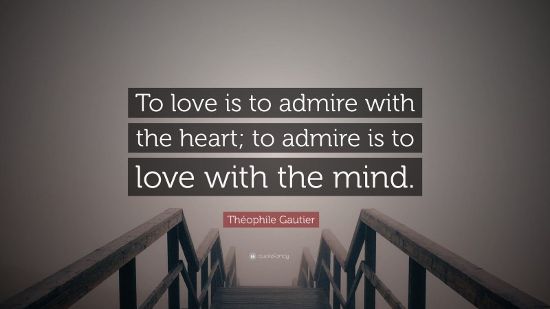 Théophile Gautier Quote: “To love is to admire with the heart; to admire is to love with the mind.”