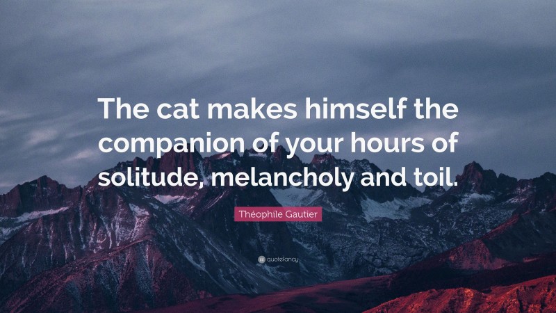 Théophile Gautier Quote: “The cat makes himself the companion of your hours of solitude, melancholy and toil.”