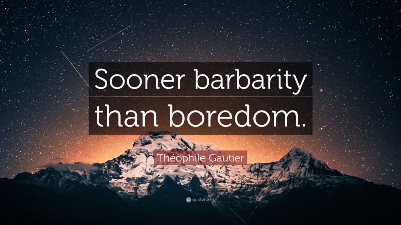 Théophile Gautier Quote: “Sooner barbarity than boredom.”