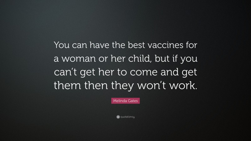 Melinda Gates Quote: “You can have the best vaccines for a woman or her child, but if you can’t get her to come and get them then they won’t work.”