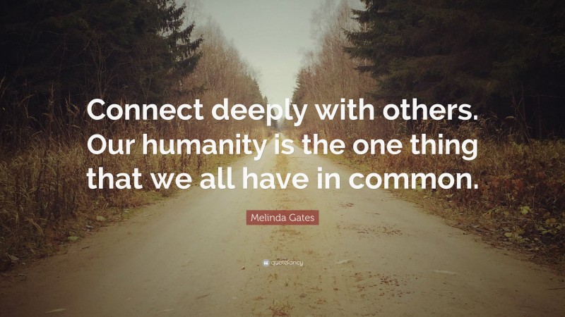 Melinda Gates Quote: “Connect deeply with others. Our humanity is the one thing that we all have in common.”