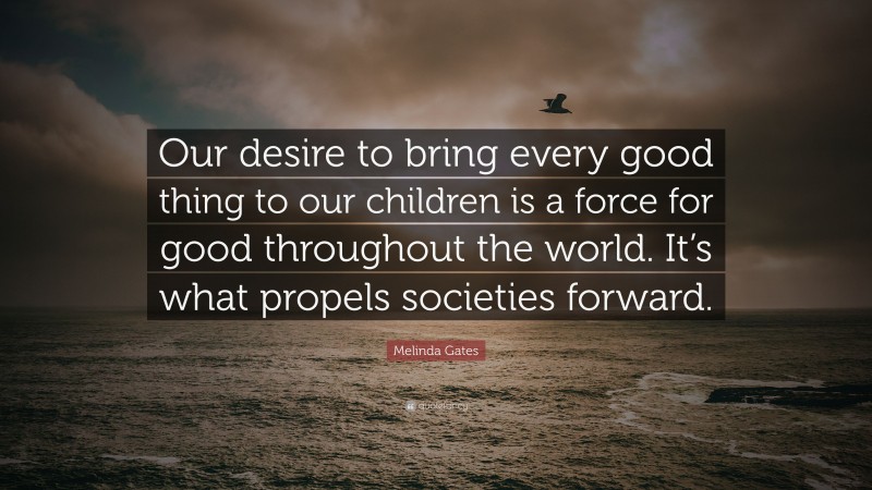 Melinda Gates Quote: “Our desire to bring every good thing to our children is a force for good throughout the world. It’s what propels societies forward.”