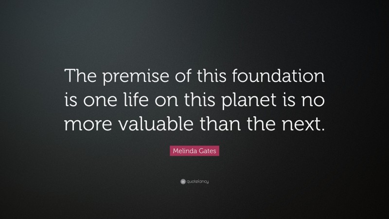 Melinda Gates Quote: “The premise of this foundation is one life on this planet is no more valuable than the next.”