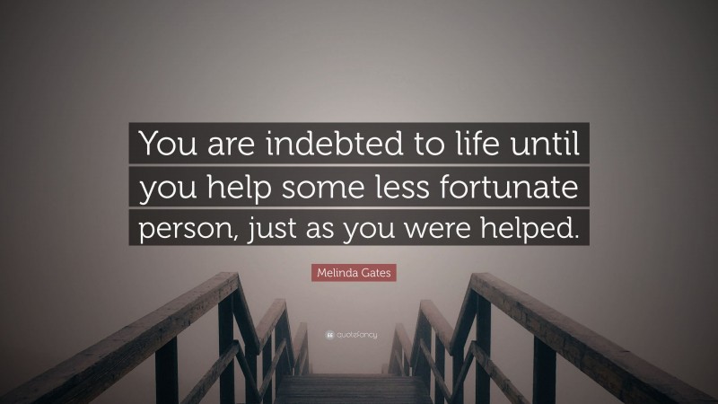 Melinda Gates Quote: “You are indebted to life until you help some less fortunate person, just as you were helped.”