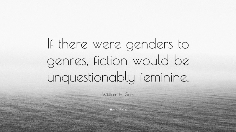 William H. Gass Quote: “If there were genders to genres, fiction would be unquestionably feminine.”