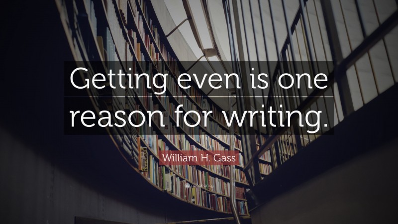 William H. Gass Quote: “Getting even is one reason for writing.”