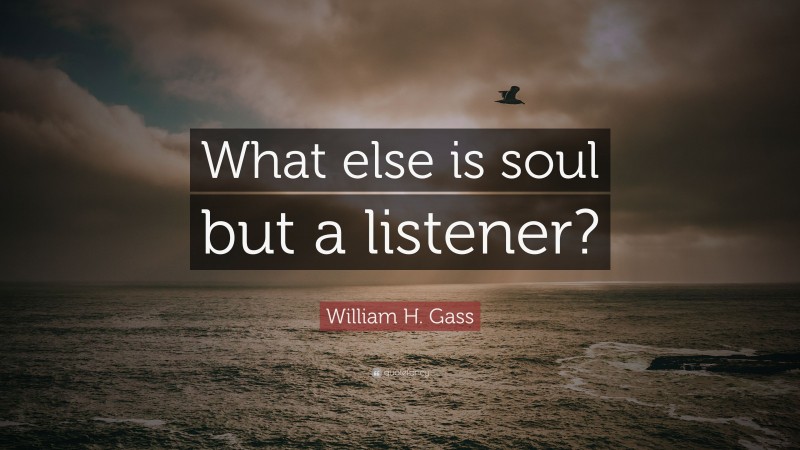 William H. Gass Quote: “What else is soul but a listener?”
