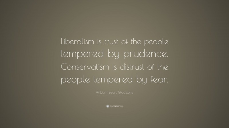 William Ewart Gladstone Quote: “Liberalism is trust of the people tempered by prudence. Conservatism is distrust of the people tempered by fear.”
