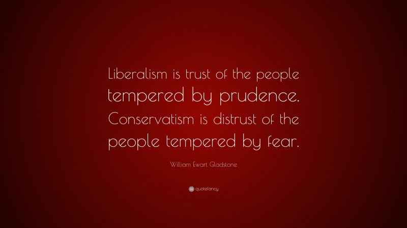 William Ewart Gladstone Quote: “Liberalism is trust of the people tempered by prudence. Conservatism is distrust of the people tempered by fear.”