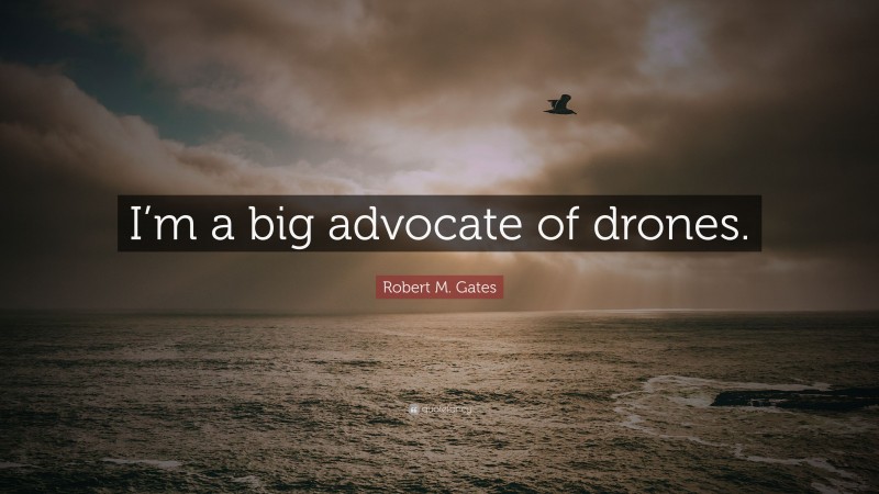 Robert M. Gates Quote: “I’m a big advocate of drones.”