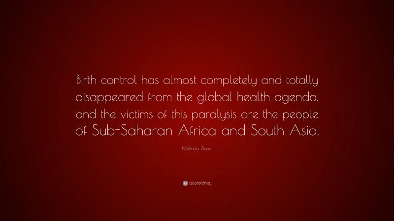 Melinda Gates Quote: “Birth control has almost completely and totally disappeared from the global health agenda, and the victims of this paralysis are the people of Sub-Saharan Africa and South Asia.”