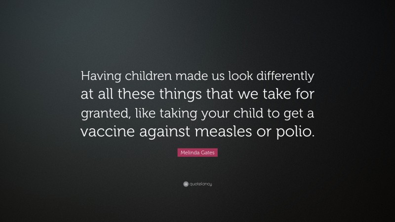 Melinda Gates Quote: “Having children made us look differently at all these things that we take for granted, like taking your child to get a vaccine against measles or polio.”