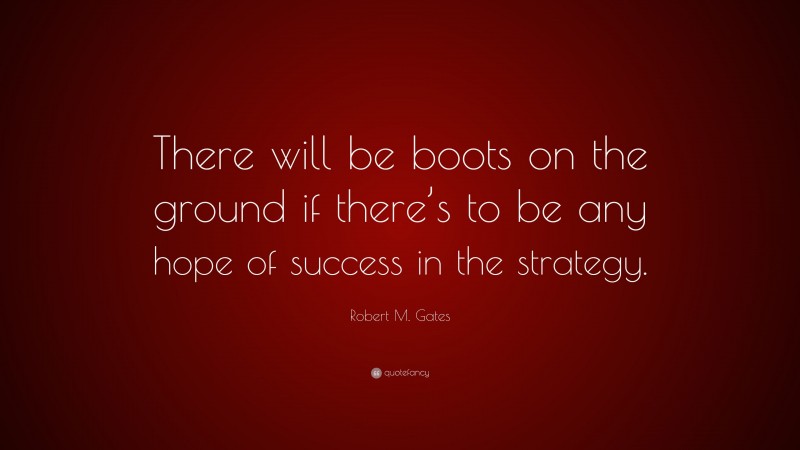 Robert M. Gates Quote: “There will be boots on the ground if there’s to be any hope of success in the strategy.”