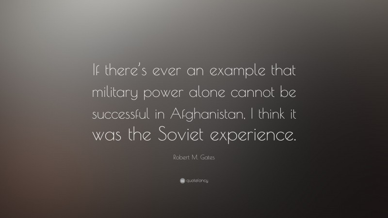 Robert M. Gates Quote: “If there’s ever an example that military power alone cannot be successful in Afghanistan, I think it was the Soviet experience.”