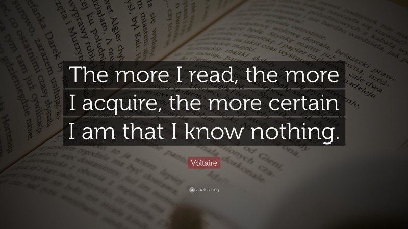 Voltaire Quote: “The more I read, the more I acquire, the more certain ...