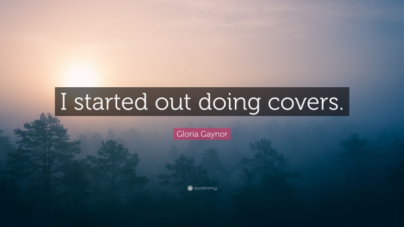 Gloria Gaynor Quote: “I started out doing covers.”