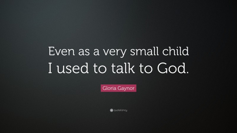 Gloria Gaynor Quote: “Even as a very small child I used to talk to God.”
