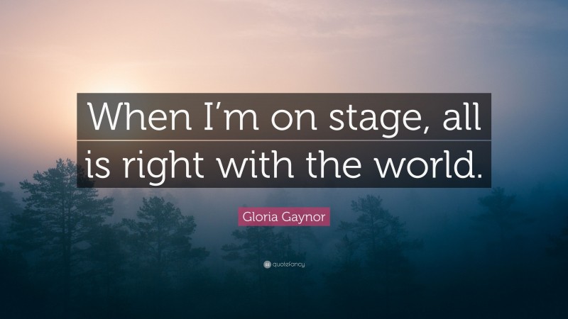 Gloria Gaynor Quote: “When I’m on stage, all is right with the world.”